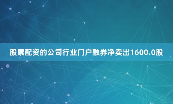股票配资的公司行业门户融券净卖出1600.0股