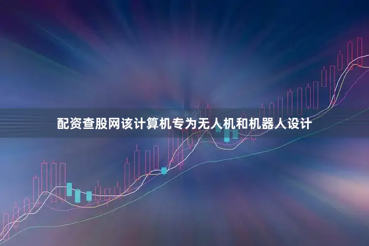 配资查股网该计算机专为无人机和机器人设计