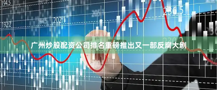 广州炒股配资公司排名重磅推出又一部反腐大剧