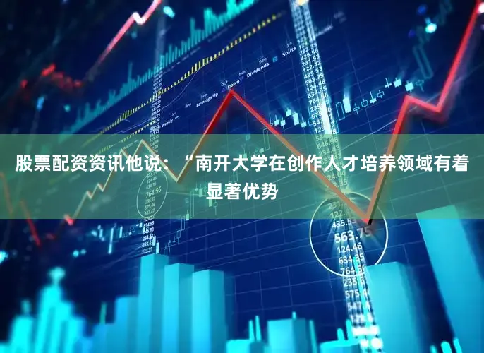 股票配资资讯他说：“南开大学在创作人才培养领域有着显著优势