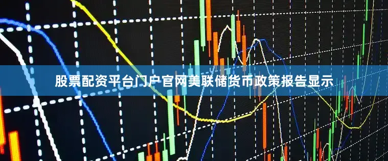 股票配资平台门户官网美联储货币政策报告显示