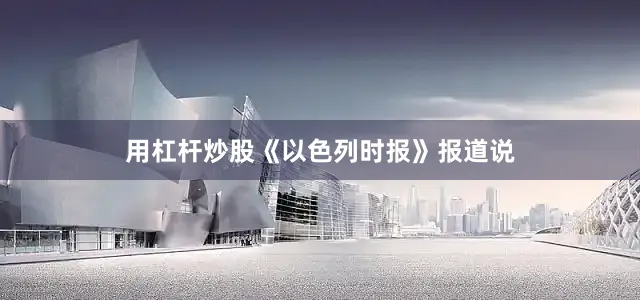 用杠杆炒股　　《以色列时报》报道说