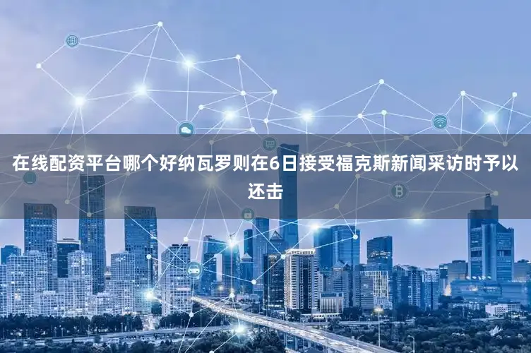 在线配资平台哪个好纳瓦罗则在6日接受福克斯新闻采访时予以还击