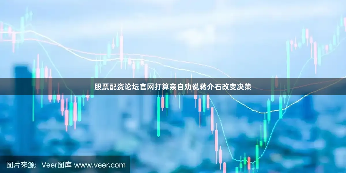 股票配资论坛官网打算亲自劝说蒋介石改变决策