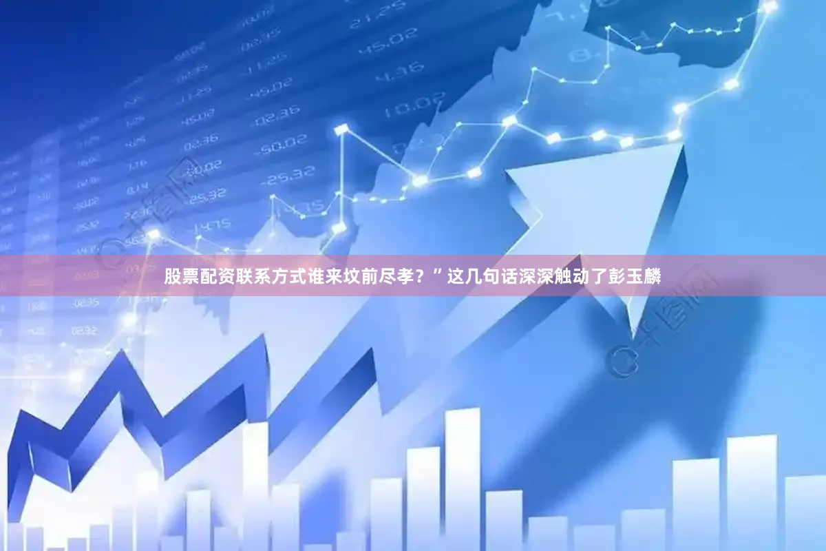 股票配资联系方式谁来坟前尽孝？”这几句话深深触动了彭玉麟