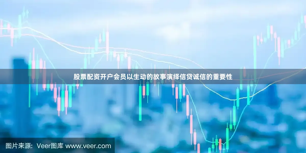 股票配资开户会员以生动的故事演绎信贷诚信的重要性