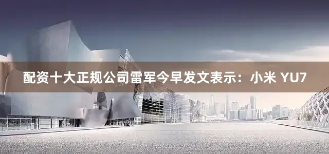 配资十大正规公司雷军今早发文表示：小米 YU7