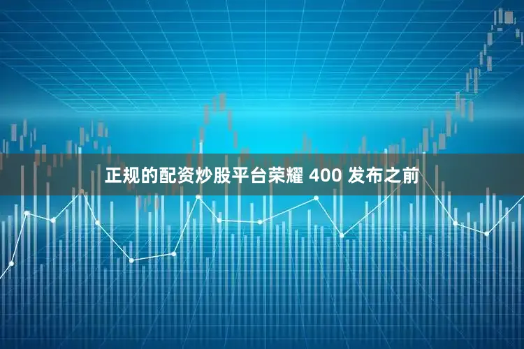 正规的配资炒股平台荣耀 400 发布之前