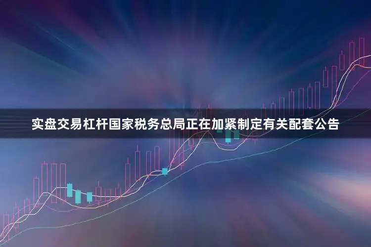 实盘交易杠杆国家税务总局正在加紧制定有关配套公告