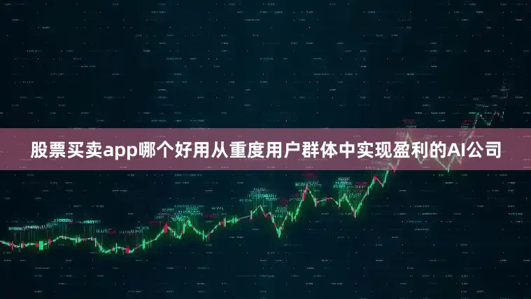 股票买卖app哪个好用从重度用户群体中实现盈利的AI公司