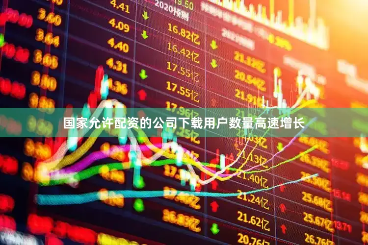 国家允许配资的公司下载用户数量高速增长