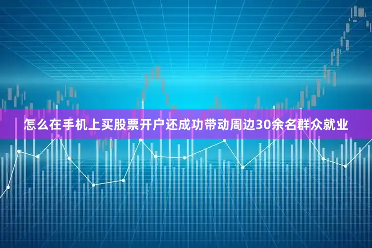 怎么在手机上买股票开户还成功带动周边30余名群众就业