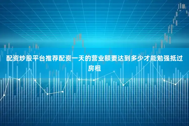配资炒股平台推荐配资一天的营业额要达到多少才能勉强抵过房租