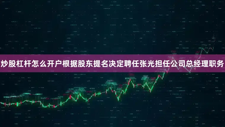 炒股杠杆怎么开户根据股东提名决定聘任张光担任公司总经理职务