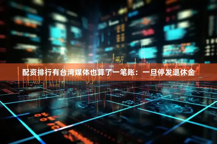 配资排行有台湾媒体也算了一笔账：一旦停发退休金