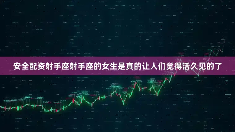 安全配资射手座射手座的女生是真的让人们觉得活久见的了