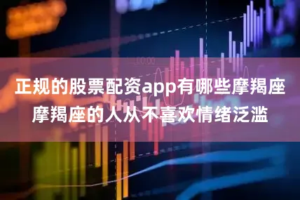 正规的股票配资app有哪些摩羯座摩羯座的人从不喜欢情绪泛滥