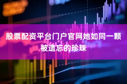 股票配资平台门户官网她如同一颗被遗忘的珍珠