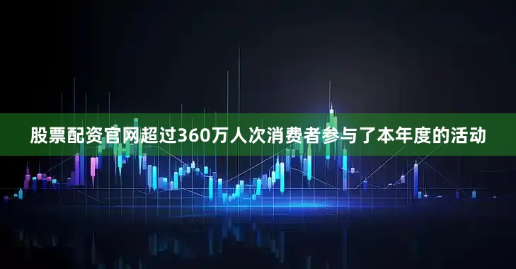 股票配资官网超过360万人次消费者参与了本年度的活动