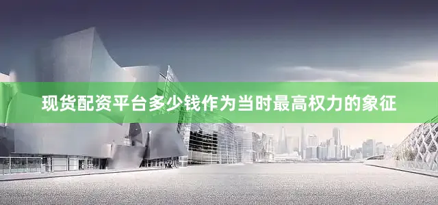 现货配资平台多少钱作为当时最高权力的象征