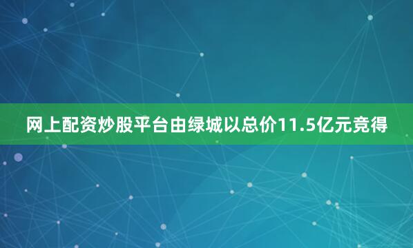 网上配资炒股平台由绿城以总价11.5亿元竞得