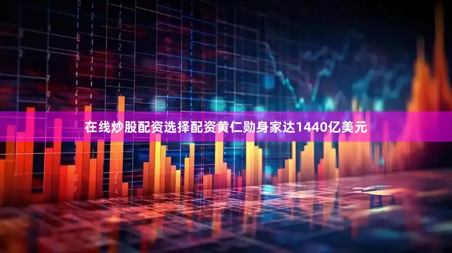 在线炒股配资选择配资黄仁勋身家达1440亿美元