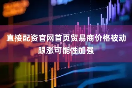 直接配资官网首页贸易商价格被动跟涨可能性加强