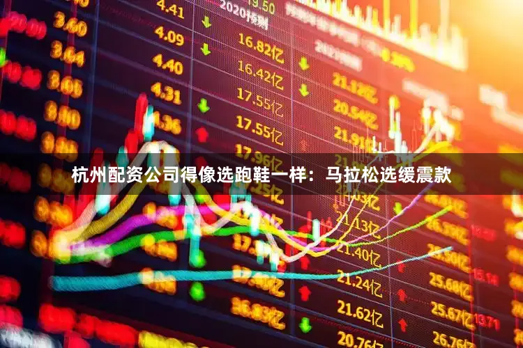 杭州配资公司得像选跑鞋一样：马拉松选缓震款