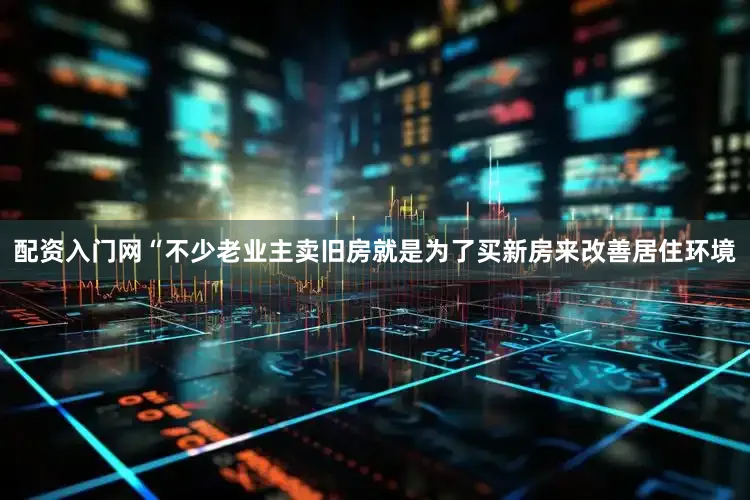 配资入门网“不少老业主卖旧房就是为了买新房来改善居住环境