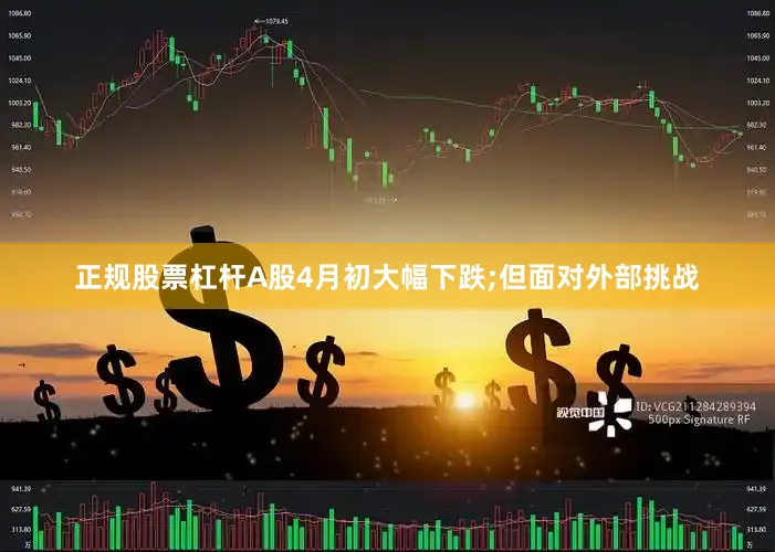 正规股票杠杆A股4月初大幅下跌;但面对外部挑战