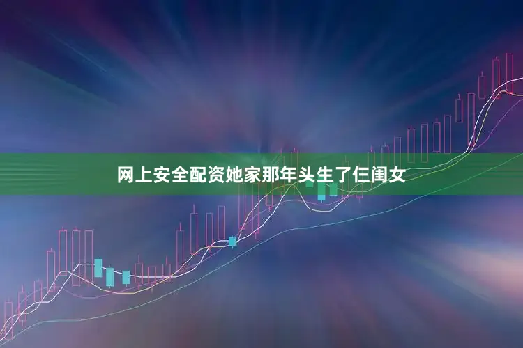 网上安全配资她家那年头生了仨闺女