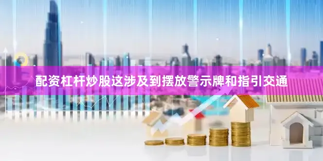 配资杠杆炒股这涉及到摆放警示牌和指引交通