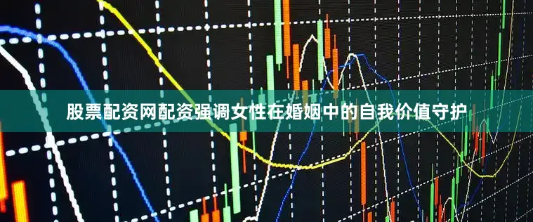 股票配资网配资强调女性在婚姻中的自我价值守护