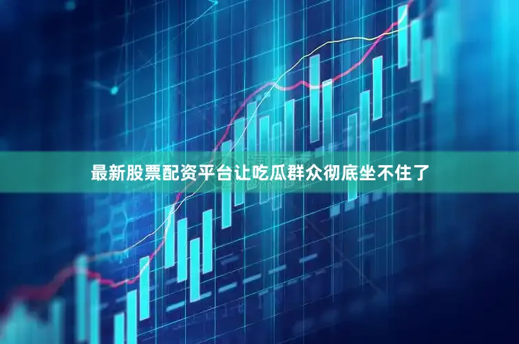 最新股票配资平台让吃瓜群众彻底坐不住了