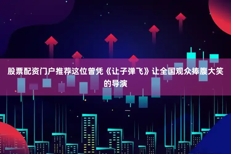 股票配资门户推荐这位曾凭《让子弹飞》让全国观众捧腹大笑的导演