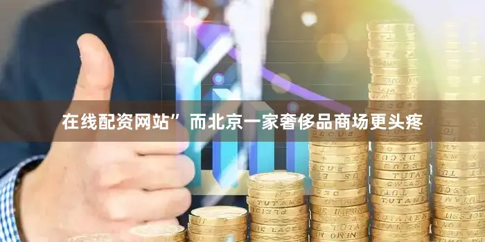 在线配资网站” 而北京一家奢侈品商场更头疼