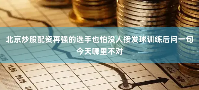 北京炒股配资再强的选手也怕没人接发球训练后问一句今天哪里不对