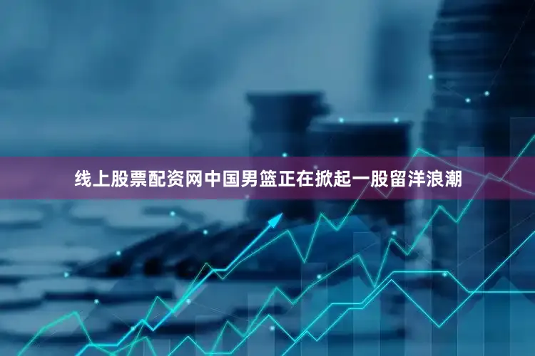 线上股票配资网中国男篮正在掀起一股留洋浪潮