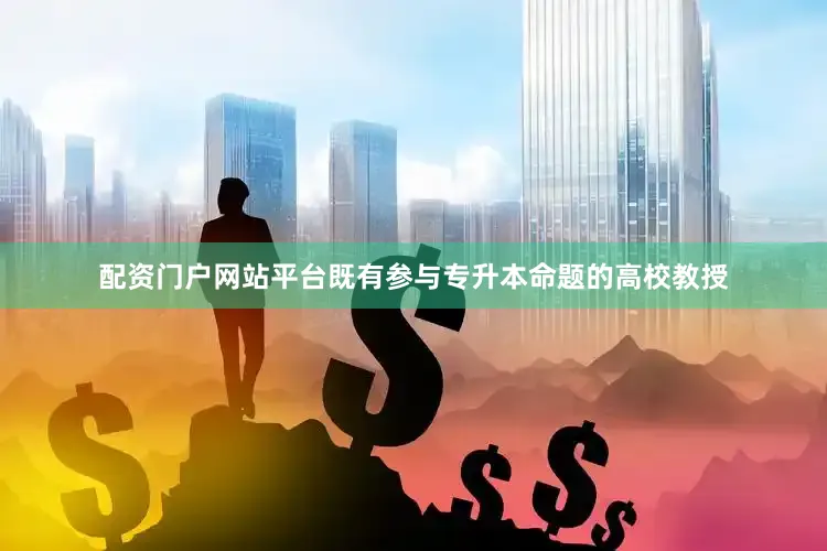配资门户网站平台既有参与专升本命题的高校教授