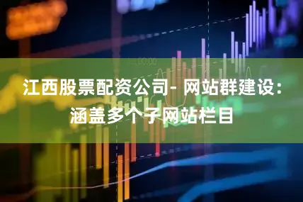 江西股票配资公司- 网站群建设：涵盖多个子网站栏目