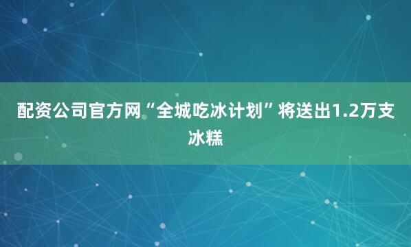 配资公司官方网“全城吃冰计划”将送出1.2万支冰糕