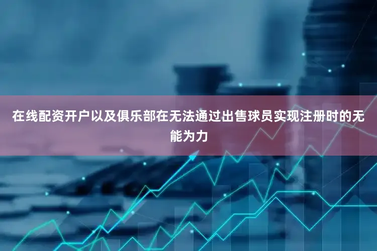 在线配资开户以及俱乐部在无法通过出售球员实现注册时的无能为力