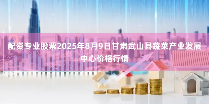 配资专业股票2025年8月9日甘肃武山县蔬菜产业发展中心价格行情