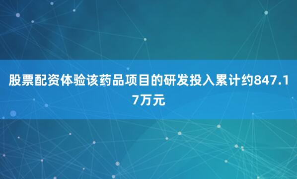 股票配资体验该药品项目的研发投入累计约847.17万元