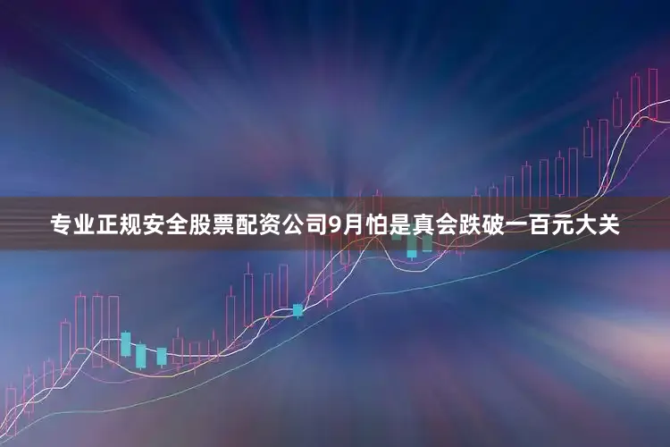 专业正规安全股票配资公司9月怕是真会跌破一百元大关
