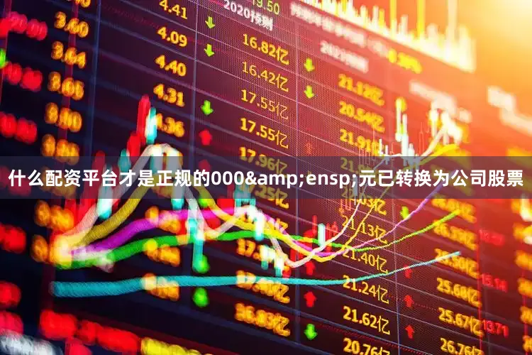 什么配资平台才是正规的000 元已转换为公司股票