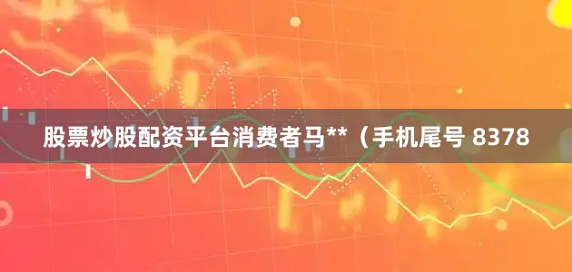 股票炒股配资平台消费者马**（手机尾号 8378