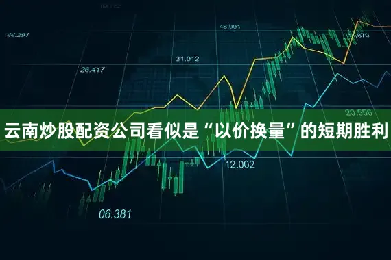 云南炒股配资公司看似是“以价换量”的短期胜利