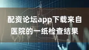 配资论坛app下载来自医院的一纸检查结果