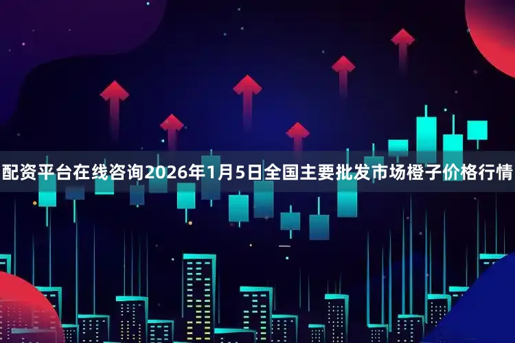 配资平台在线咨询2026年1月5日全国主要批发市场橙子价格行情